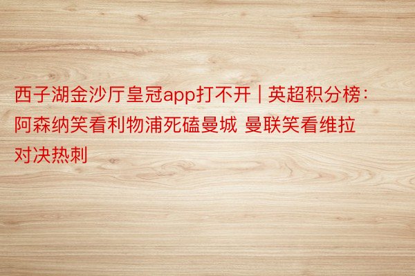 西子湖金沙厅皇冠app打不开 | 英超积分榜：阿森纳笑看利物浦死磕曼城 曼联笑看维拉对决热刺