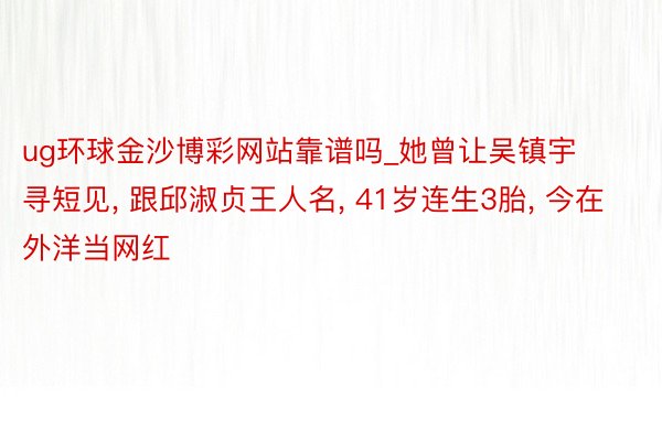 ug环球金沙博彩网站靠谱吗_她曾让吴镇宇寻短见， 跟邱淑贞王人名， 41岁连生3胎， 今在外洋当网红