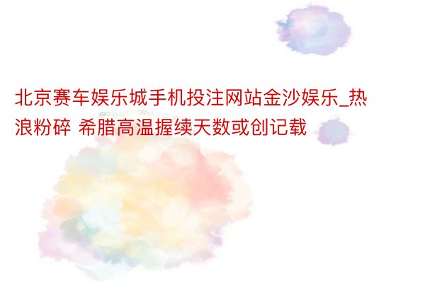 北京赛车娱乐城手机投注网站金沙娱乐_热浪粉碎 希腊高温握续天数或创记载