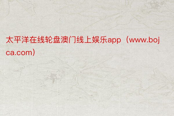 太平洋在线轮盘澳门线上娱乐app（www.bojca.com）