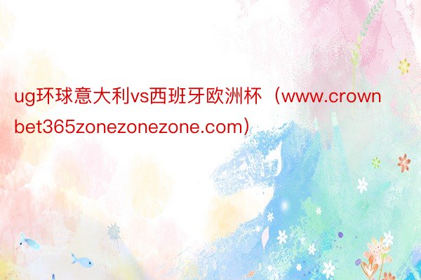 ug环球意大利vs西班牙欧洲杯（www.crownbet365zonezonezone.com）