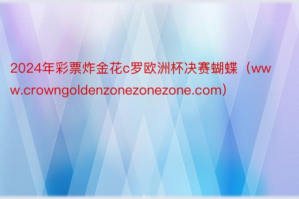 2024年彩票炸金花c罗欧洲杯决赛蝴蝶（www.crowngoldenzonezonezone.com）