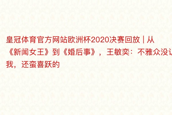 皇冠体育官方网站欧洲杯2020决赛回放 | 从《新闻女王》到《婚后事》，王敏奕：不雅众没认出我，还蛮喜跃的