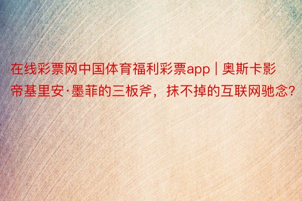 在线彩票网中国体育福利彩票app | 奥斯卡影帝基里安·墨菲的三板斧，抹不掉的互联网驰念？