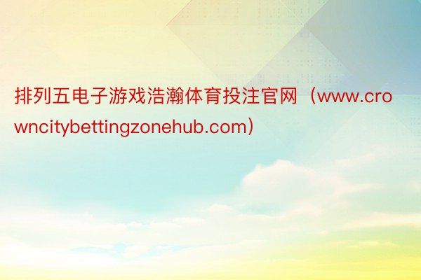 排列五电子游戏浩瀚体育投注官网（www.crowncitybettingzonehub.com）