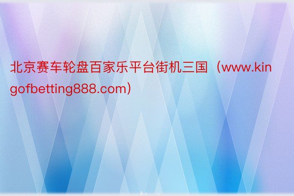 北京赛车轮盘百家乐平台街机三国（www.kingofbetting888.com）