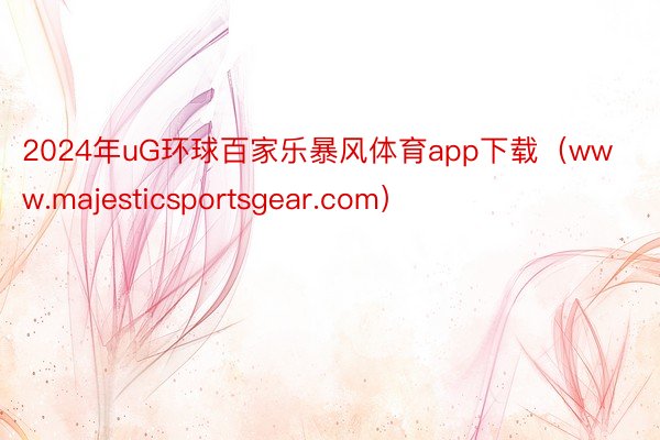 2024年uG环球百家乐暴风体育app下载（www.majesticsportsgear.com）