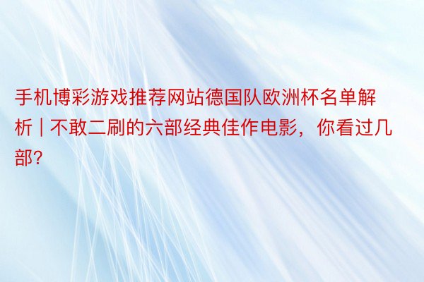 手机博彩游戏推荐网站德国队欧洲杯名单解析 | 不敢二刷的六部经典佳作电影,你看过几部?