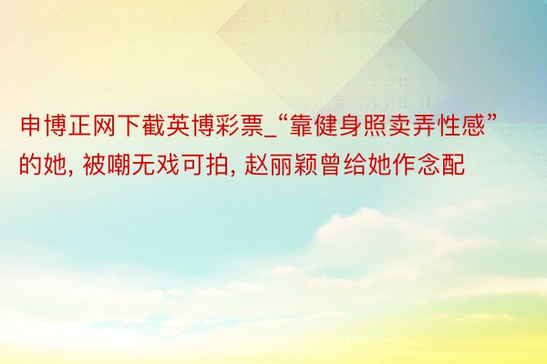 申博正网下截英博彩票_“靠健身照卖弄性感”的她, 被嘲无戏可拍, 赵丽颖曾给她作念配