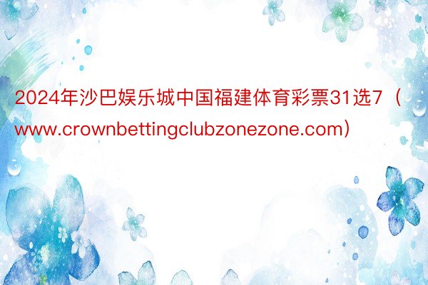 2024年沙巴娱乐城中国福建体育彩票31选7（www.crownbettingclubzonezone.com）