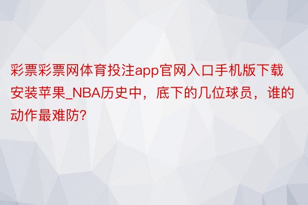 彩票彩票网体育投注app官网入口手机版下载安装苹果_NBA历史中，底下的几位球员，谁的动作最难防？