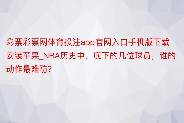 彩票彩票网体育投注app官网入口手机版下载安装苹果_NBA历史中，底下的几位球员，谁的动作最难防？