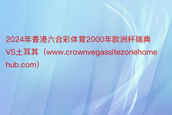 2024年香港六合彩体育2000年欧洲杯瑞典VS土耳其（www.crownvegassitezonehomehub.com）