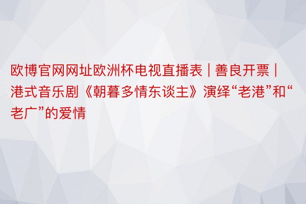 欧博官网网址欧洲杯电视直播表 | 善良开票 | 港式音乐剧《朝暮多情东谈主》演绎“老港”和“老广”的爱情