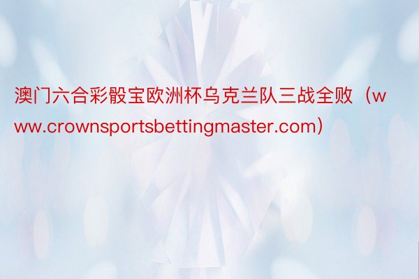 澳门六合彩骰宝欧洲杯乌克兰队三战全败（www.crownsportsbettingmaster.com）