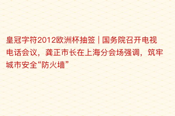 皇冠字符2012欧洲杯抽签 | 国务院召开电视电话会议，龚正市长在上海分会场强调，筑牢城市安全“防火墙”