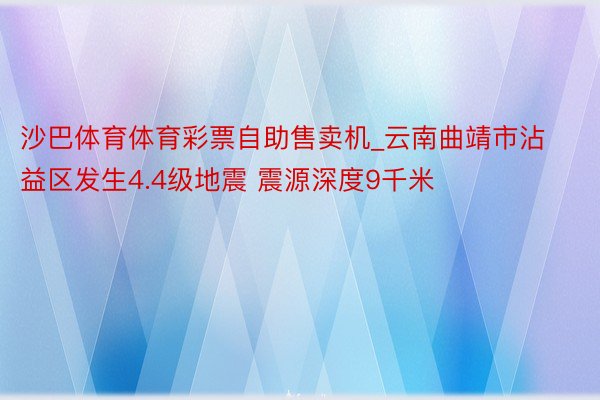 沙巴体育体育彩票自助售卖机_云南曲靖市沾益区发生4.4级地震 震源深度9千米