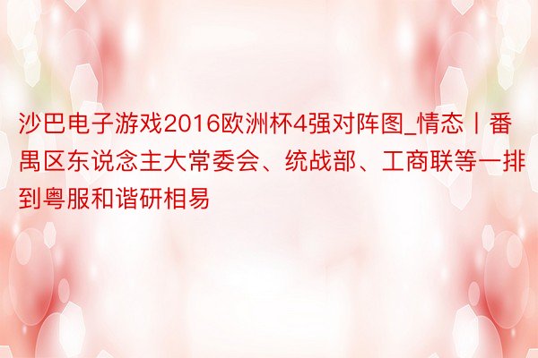 沙巴电子游戏2016欧洲杯4强对阵图_情态丨番禺区东说念主大常委会、统战部、工商联等一排到粤服和谐研相易
