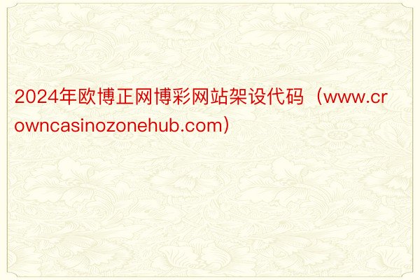 2024年欧博正网博彩网站架设代码（www.crowncasinozonehub.com）