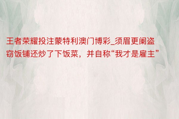 王者荣耀投注蒙特利澳门博彩_须眉更阑盗窃饭铺还炒了下饭菜，并自称“我才是雇主”