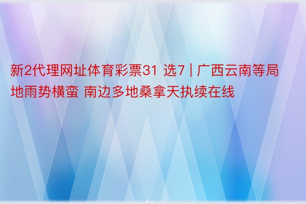 新2代理网址体育彩票31 选7 | 广西云南等局地雨势横蛮 南边多地桑拿天执续在线