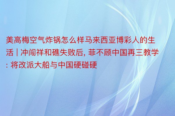 美高梅空气炸锅怎么样马来西亚博彩人的生活 | 冲闯祥和礁失败后, 菲不顾中国再三教学: 将改派大船与中国硬碰硬