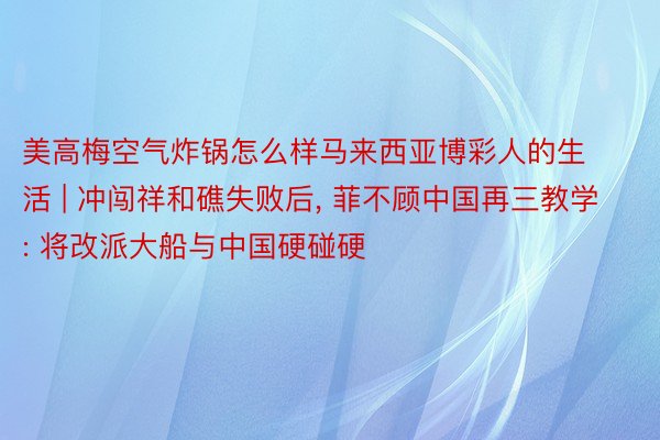 美高梅空气炸锅怎么样马来西亚博彩人的生活 | 冲闯祥和礁失败后， 菲不顾中国再三教学: 将改派大船与中国硬碰硬