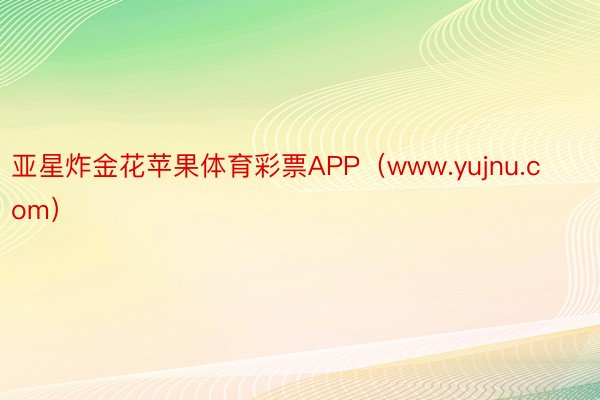 亚星炸金花苹果体育彩票APP（www.yujnu.com）