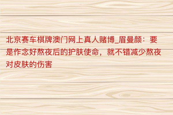 北京赛车棋牌澳门网上真人赌博_眉曼颜：要是作念好熬夜后的护肤使命，就不错减少熬夜对皮肤的伤害
