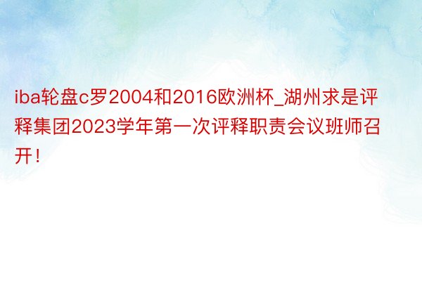iba轮盘c罗2004和2016欧洲杯_湖州求是评释集团2023学年第一次评释职责会议班师召开！