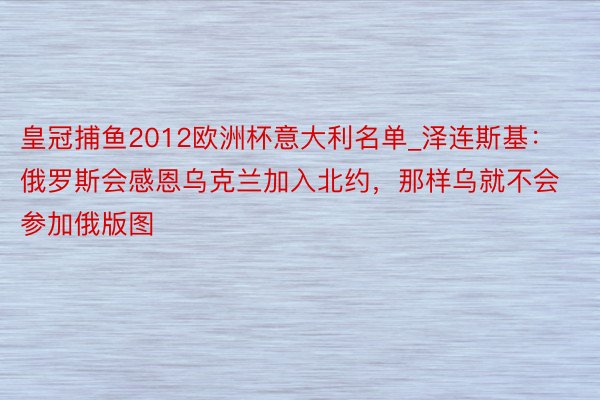 皇冠捕鱼2012欧洲杯意大利名单_泽连斯基：俄罗斯会感恩乌克兰加入北约，那样乌就不会参加俄版图