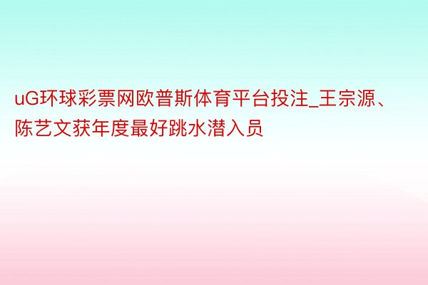 uG环球彩票网欧普斯体育平台投注_王宗源、陈艺文获年度最好跳水潜入员