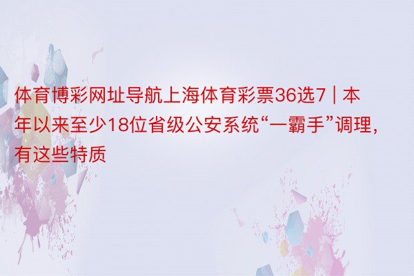 体育博彩网址导航上海体育彩票36选7 | 本年以来至少18位省级公安系统“一霸手”调理，有这些特质