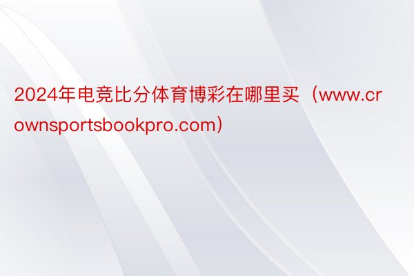 2024年电竞比分体育博彩在哪里买（www.crownsportsbookpro.com）