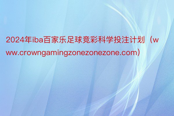 2024年iba百家乐足球竞彩科学投注计划（www.crowngamingzonezonezone.com）