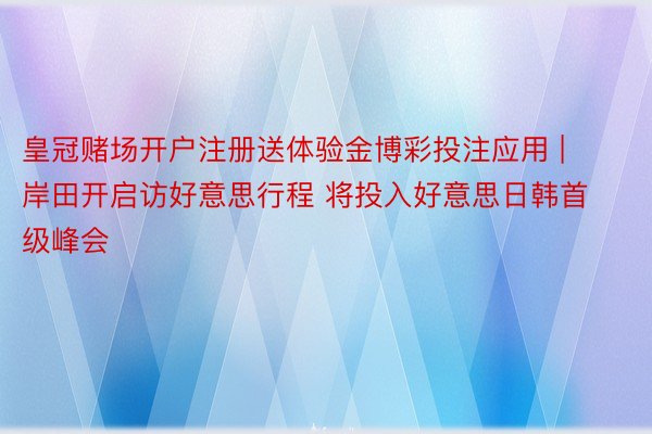 皇冠赌场开户注册送体验金博彩投注应用 | 岸田开启访好意思行程 将投入好意思日韩首级峰会