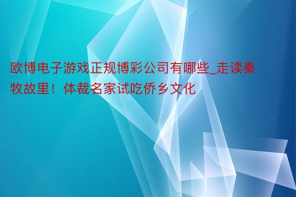 欧博电子游戏正规博彩公司有哪些_走读秦牧故里！体裁名家试吃侨乡文化
