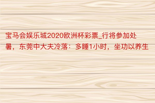 宝马会娱乐城2020欧洲杯彩票_行将参加处暑，东莞中大夫冷落：多睡1小时，坐功以养生