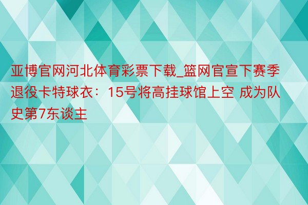亚博官网河北体育彩票下载_篮网官宣下赛季退役卡特球衣：15号将高挂球馆上空 成为队史第7东谈主