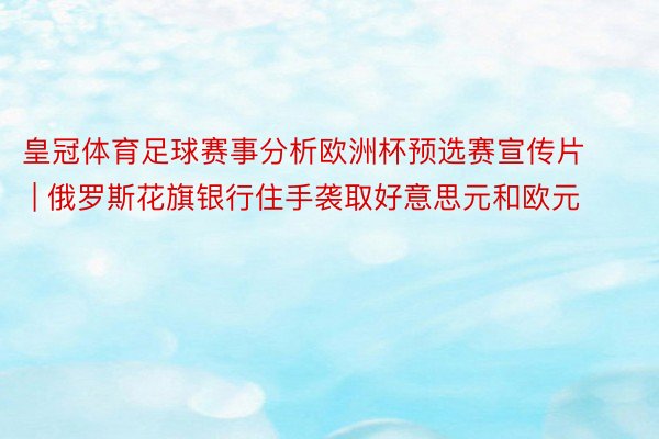 皇冠体育足球赛事分析欧洲杯预选赛宣传片 | 俄罗斯花旗银行住手袭取好意思元和欧元