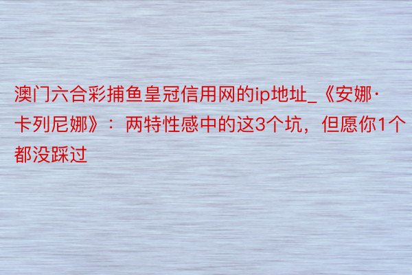澳门六合彩捕鱼皇冠信用网的ip地址_《安娜·卡列尼娜》：两特性感中的这3个坑，但愿你1个都没踩过