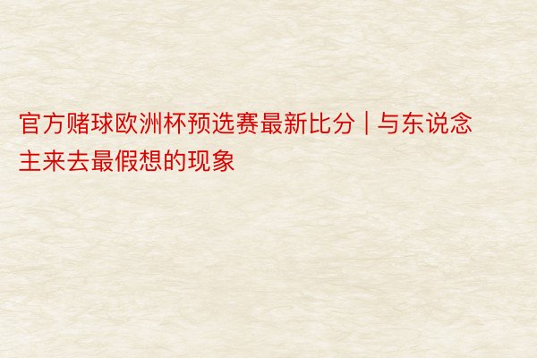 官方赌球欧洲杯预选赛最新比分 | 与东说念主来去最假想的现象