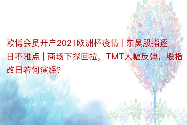 欧博会员开户2021欧洲杯疫情 | 东吴股指逐日不雅点 | 商场下探回拉，TMT大幅反弹，股指改日若何演绎？