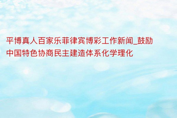 平博真人百家乐菲律宾博彩工作新闻_鼓励中国特色协商民主建造体系化学理化