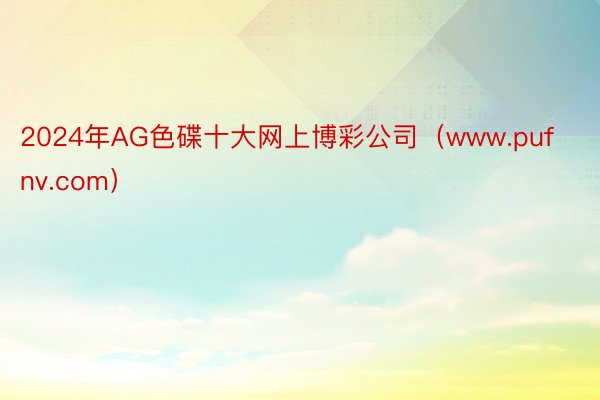 2024年AG色碟十大网上博彩公司（www.pufnv.com）