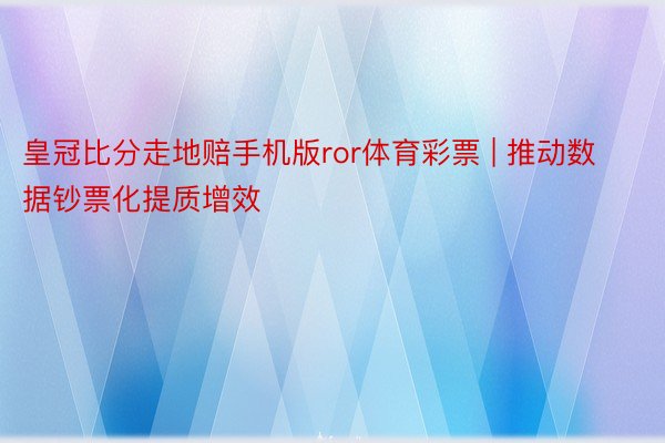 皇冠比分走地赔手机版ror体育彩票 | 推动数据钞票化提质增效