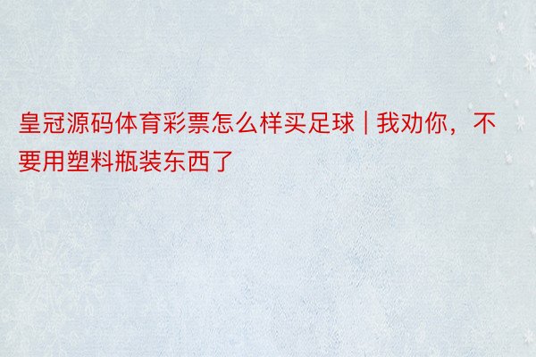 皇冠源码体育彩票怎么样买足球 | 我劝你，不要用塑料瓶装东西了