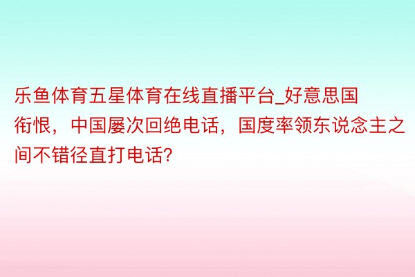 乐鱼体育五星体育在线直播平台_好意思国衔恨，中国屡次回绝电话，国度率领东说念主之间不错径直打电话？