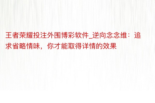 王者荣耀投注外围博彩软件_逆向念念维：追求省略情味，你才能取得详情的效果
