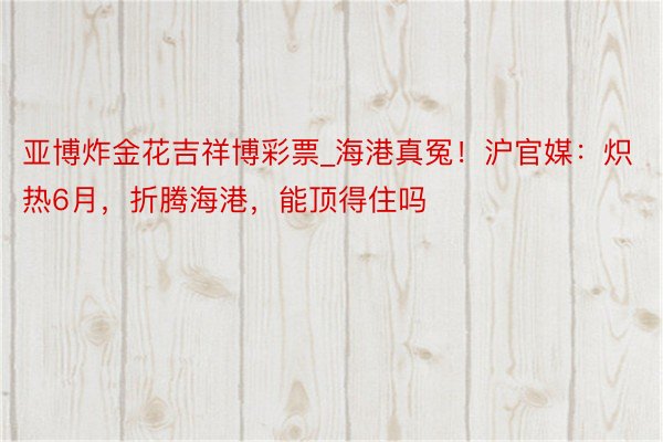 亚博炸金花吉祥博彩票_海港真冤！沪官媒：炽热6月，折腾海港，能顶得住吗